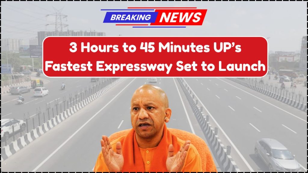 UP’s Fastest Expressway Set to Launch, 3-Hour Journey Now Just 45 Minutes